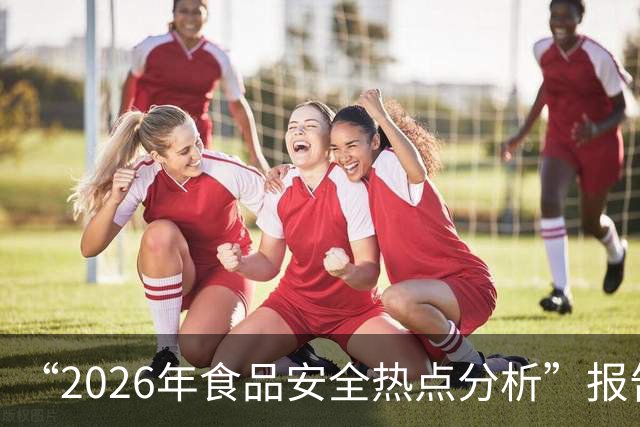 “2026年食品安全热点分析”报告出炉