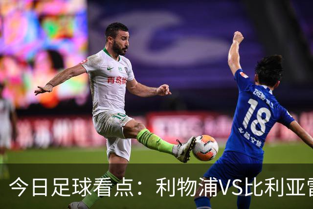 今日足球看点：利物浦VS比利亚雷亚尔，曼城VS雅典AEK，斯图加特VS马德里竞技，波尔图VS埃因霍温