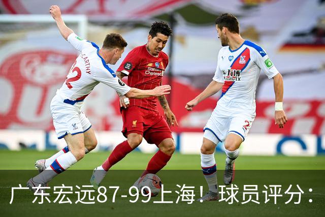 广东宏远87-99上海！球员评分：2人满分，2人良好，4人不合格