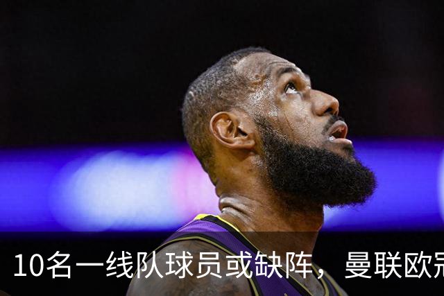 10名一线队球员或缺阵，曼联欧冠客场先愁人手